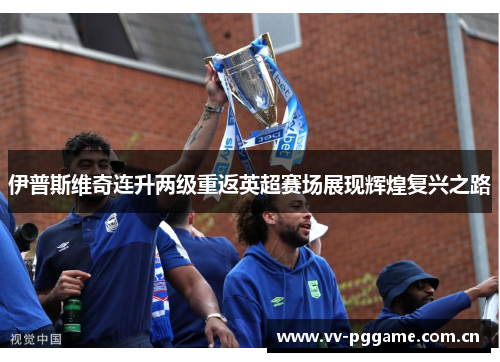 伊普斯维奇连升两级重返英超赛场展现辉煌复兴之路 伊普斯维奇连升两级重返英超赛场展现辉煌复兴之路