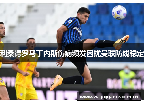 利桑德罗马丁内斯伤病频发困扰曼联防线稳定 利桑德罗马丁内斯伤病频发困扰曼联防线稳定