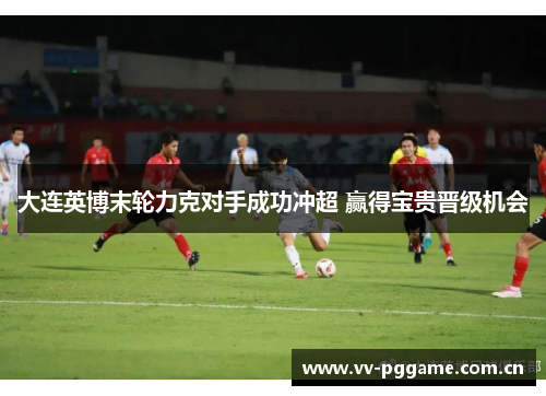 大连英博末轮力克对手成功冲超 赢得宝贵晋级机会 大连英博末轮力克对手成功冲超 赢得宝贵晋级机会
